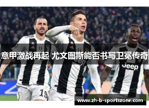 意甲激战再起 尤文图斯能否书写卫冕传奇